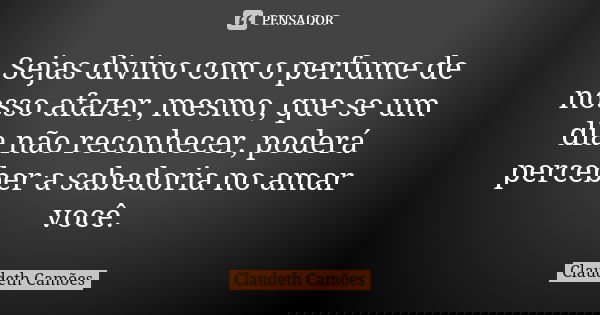 Sejas divino com o perfume de nosso afazer, mesmo, que se um dia não reconhecer, poderá perceber a sabedoria no amar você.... Frase de Claudeth Camões.