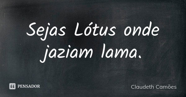 Sejas Lótus onde jaziam lama.... Frase de Claudeth Camões.