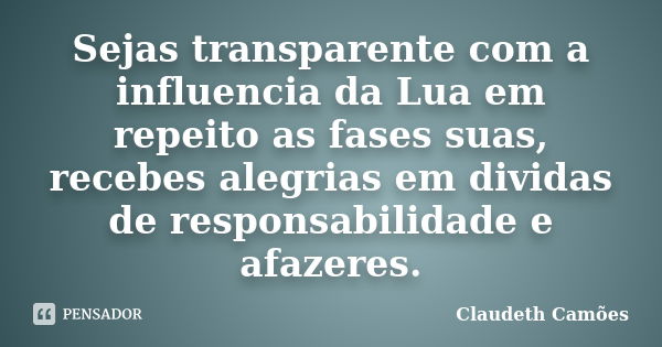 Sejas transparente com a influencia da Lua em repeito as fases suas, recebes alegrias em dividas de responsabilidade e afazeres.... Frase de Claudeth Camões.