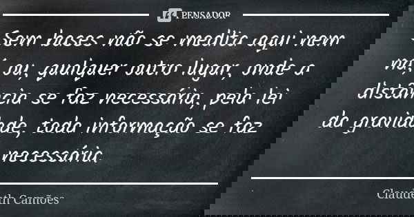 Sem bases não se medita aqui nem ná, ou, qualquer outro lugar, onde a distância se faz necessária, pela lei da gravidade, toda informação se faz necessária.... Frase de Claudeth Camões.