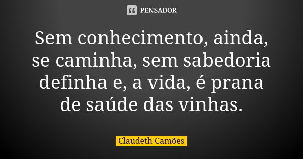 Sem conhecimento, ainda, se caminha, sem sabedoria definha e, a vida, é prana de saúde das vinhas.... Frase de Claudeth Camões.