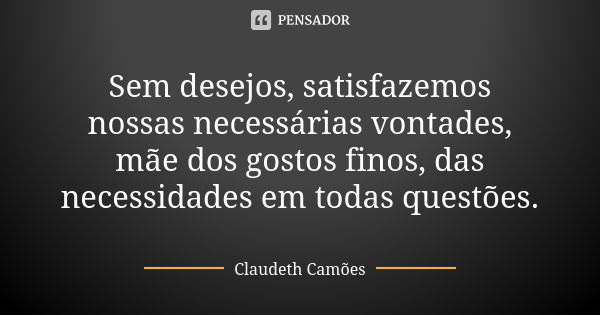 Sem desejos, satisfazemos nossas necessárias vontades, mãe dos gostos finos, das necessidades em todas questões.... Frase de Claudeth Camões.