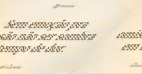 Sem emoção pra omissão não ser sombra em tempo de dor.... Frase de Claudeth Camões.