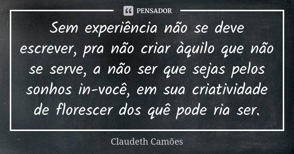 Sem experiência não se deve escrever, pra não criar àquilo que não se serve, a não ser que sejas pelos sonhos in-você, em sua criatividade de florescer dos quê ... Frase de Claudeth Camões.