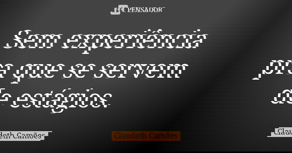 Sem experiência pra que se servem de estágios.... Frase de Claudeth Camões.
