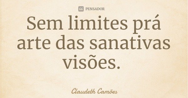 Sem limites prá arte das sanativas visões.... Frase de Claudeth Camões.