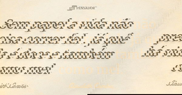 Sem papel a vida não precisa correr fel . já quê há vida é doce e também como mel.... Frase de Claudeth Camões.
