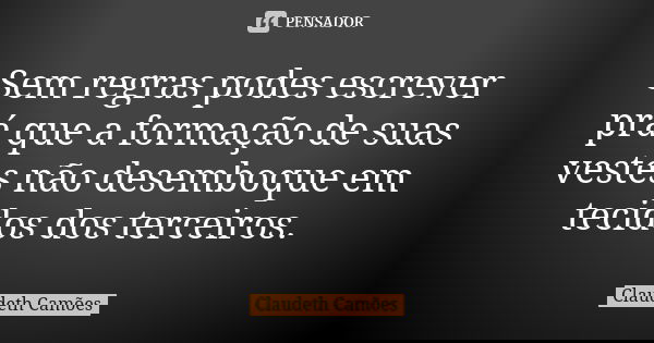 Sem regras podes escrever prá que a formação de suas vestes não desemboque em tecidos dos terceiros.... Frase de Claudeth Camões.