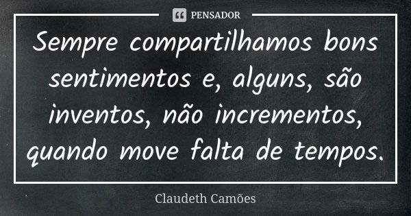 Sempre compartilhamos bons sentimentos e, alguns, são inventos, não incrementos, quando move falta de tempos.... Frase de Claudeth Camões.