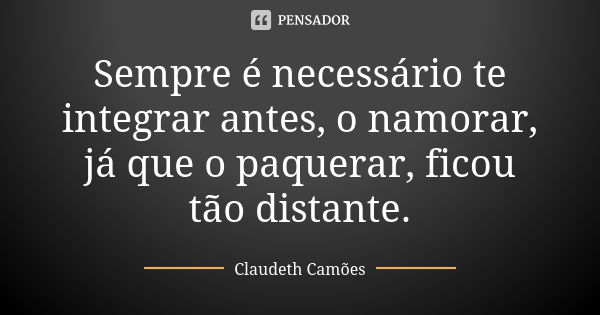 Sempre é necessário te integrar antes, o namorar, já que o paquerar, ficou tão distante.... Frase de Claudeth Camões.