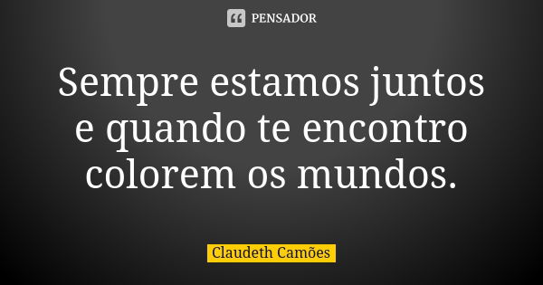 Sempre estamos juntos e quando te encontro colorem os mundos.... Frase de Claudeth Camões.