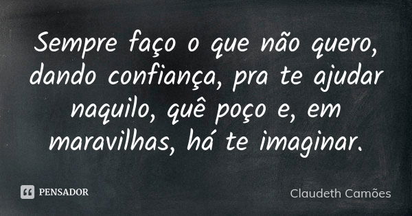 Sempre faço o que não quero, dando confiança, pra te ajudar naquilo, quê poço e, em maravilhas, há te imaginar.... Frase de Claudeth Camões.