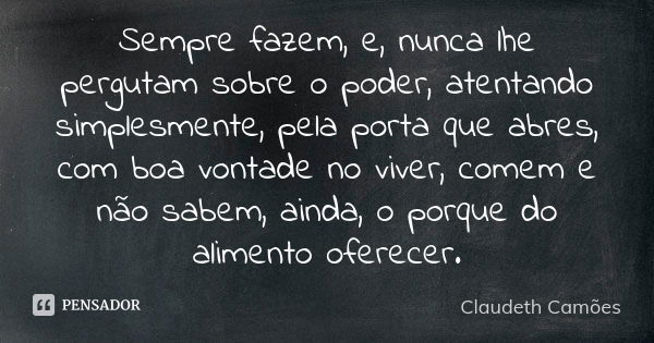 Sempre fazem, e, nunca lhe pergutam sobre o poder, atentando simplesmente, pela porta que abres, com boa vontade no viver, comem e não sabem, ainda, o porque do... Frase de Claudeth Camões.