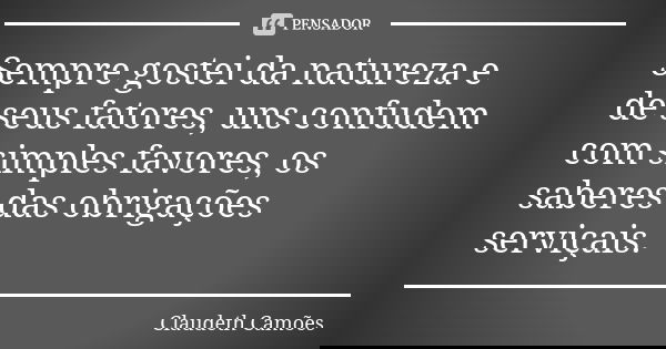 Sempre gostei da natureza e de seus fatores, uns confudem com simples favores, os saberes das obrigações serviçais.... Frase de Claudeth Camões.