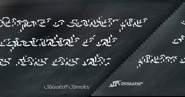 Sempre o souber que a capacidade é de quem os teus eus der.... Frase de Claudeth Camões.