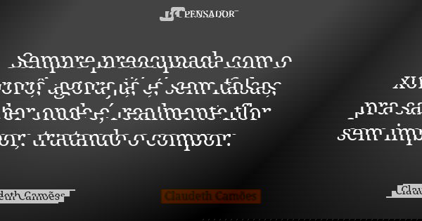 Sempre preocupada com o xororô, agora já, é, sem falsas, pra saber onde é, realmente flor sem impor, tratando o compor.... Frase de Claudeth Camões.