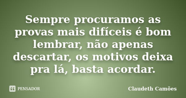 Sempre procuramos as provas mais difíceis é bom lembrar, não apenas descartar, os motivos deixa pra lá, basta acordar.... Frase de Claudeth Camões.