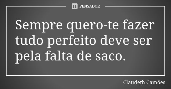 Sempre quero-te fazer tudo perfeito deve ser pela falta de saco.... Frase de Claudeth Camões.