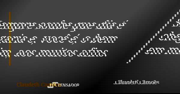Sempre soube que dia é chegaria e, você é, o bem em mim, aos muitos afins.... Frase de Claudeth Camões.