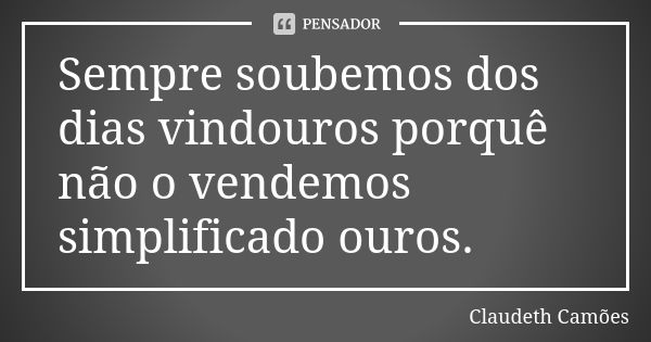 Sempre soubemos dos dias vindouros porquê não o vendemos simplificado ouros.... Frase de Claudeth Camões.