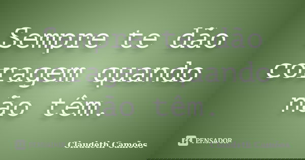 Sempre te dão coragem quando não têm.... Frase de Claudeth Camões.