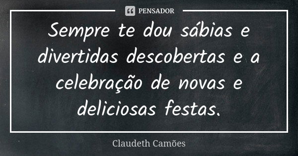 Sempre te dou sábias e divertidas descobertas e a celebração de novas e deliciosas festas.... Frase de Claudeth Camões.