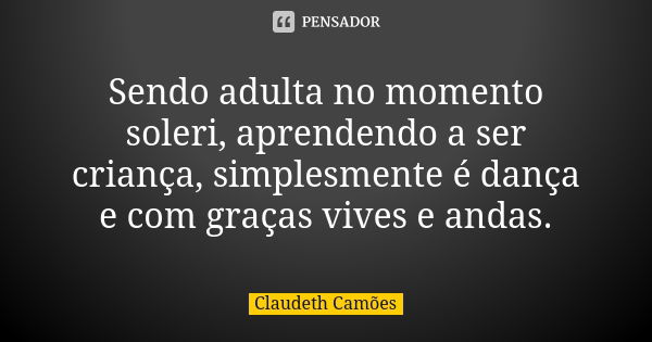 Sendo adulta no momento soleri, aprendendo a ser criança, simplesmente é dança e com graças vives e andas.... Frase de Claudeth Camões.