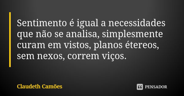 Sentimento é igual a necessidades que não se analisa, simplesmente curam em vistos, planos étereos, sem nexos, correm viços.... Frase de Claudeth Camões.