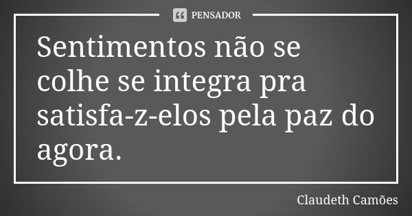 Sentimentos não se colhe se integra pra satisfa-z-elos pela paz do agora.... Frase de Claudeth Camões.