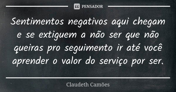 Sentimentos negativos aqui chegam e se extiguem a não ser que não queiras pro seguimento ir até você aprender o valor do serviço por ser.... Frase de Claudeth Camões.