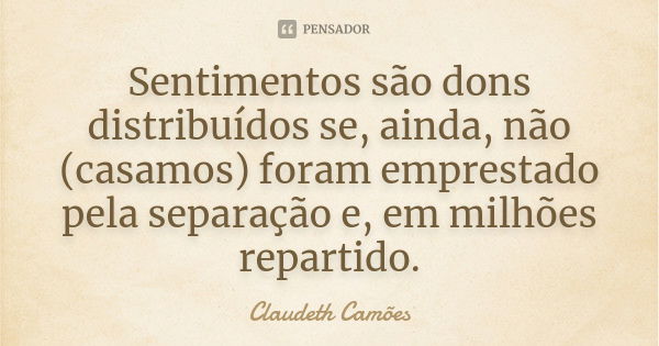 Sentimentos são dons distribuídos se, ainda, não (casamos) foram emprestado pela separação e, em milhões repartido.... Frase de Claudeth Camões.