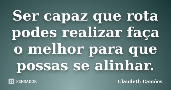 Ser capaz que rota podes realizar faça o melhor para que possas se alinhar.... Frase de Claudeth Camões.