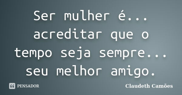 Ser mulher é... acreditar que o tempo seja sempre... seu melhor amigo.... Frase de Claudeth Camões.