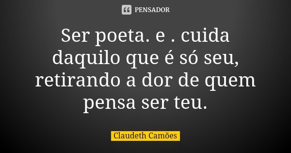 Ser poeta. e . cuida daquilo que é só seu, retirando a dor de quem pensa ser teu.... Frase de Claudeth Camões.