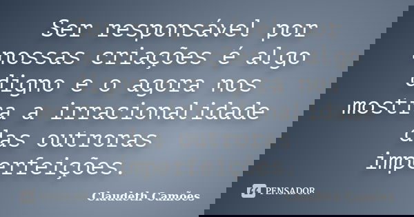 Ser responsável por nossas criações é algo digno e o agora nos mostra a irracionalidade das outroras imperfeições.... Frase de Claudeth Camões.