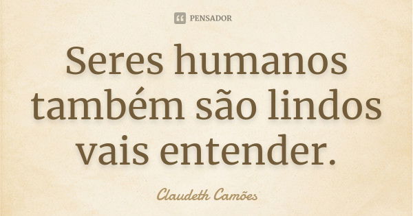 Seres humanos também são lindos vais entender.... Frase de Claudeth Camões.