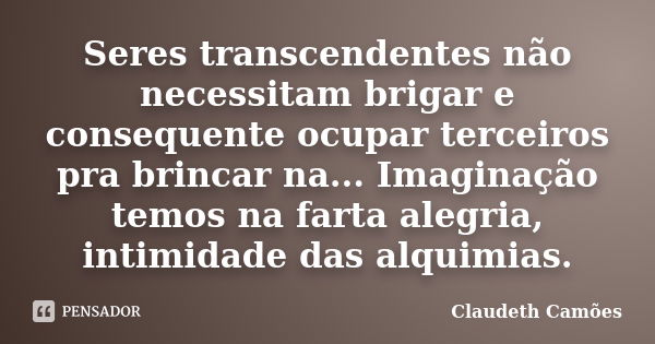 Seres transcendentes não necessitam brigar e consequente ocupar terceiros pra brincar na... Imaginação temos na farta alegria, intimidade das alquimias.... Frase de Claudeth Camões.