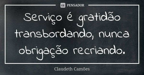 Serviço é gratidão transbordando, nunca obrigação recriando.... Frase de Claudeth Camões.