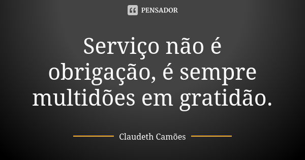 Serviço não é obrigação, é sempre multidões em gratidão.... Frase de Claudeth Camões.