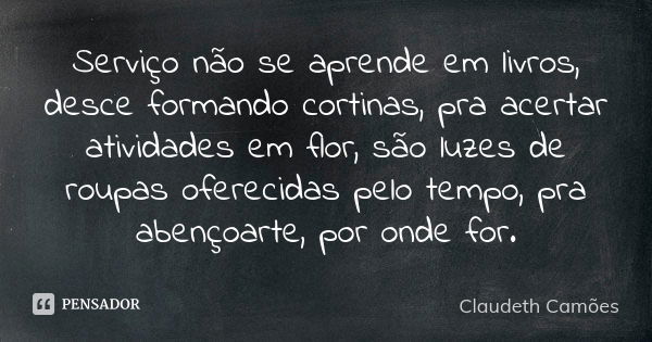 Serviço não se aprende em livros, desce formando cortinas, pra acertar atividades em flor, são luzes de roupas oferecidas pelo tempo, pra abençoarte, por onde f... Frase de Claudeth Camões.