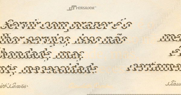 Servir com prazer é o melhor serviço, isso não é bondade, mas, certamente, necessidade.... Frase de Claudeth Camões.