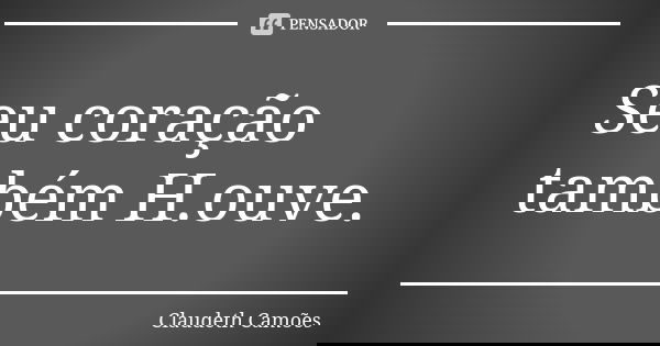 Seu coração também H.ouve.... Frase de Claudeth Camões.