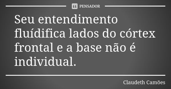 Seu entendimento fluídifica lados do córtex frontal e a base não é individual.... Frase de Claudeth Camões.