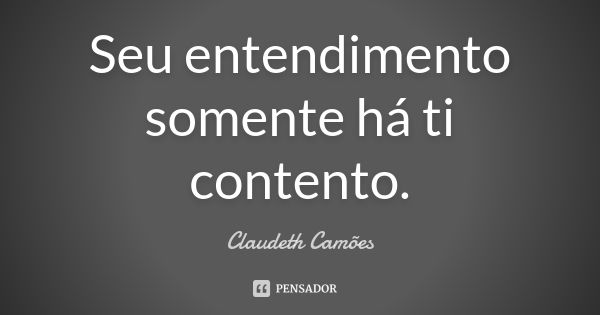 Seu entendimento somente há ti contento.... Frase de Claudeth Camões.