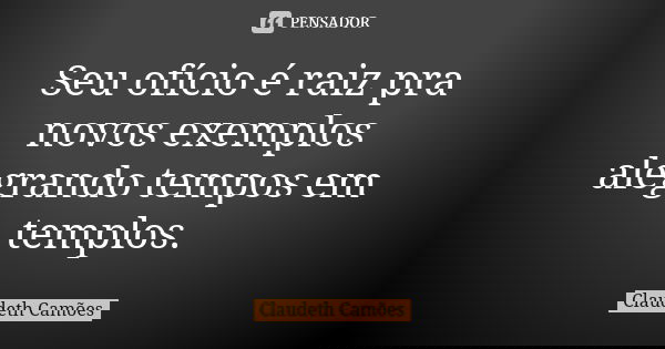 Seu ofício é raiz pra novos exemplos alegrando tempos em templos.... Frase de Claudeth Camões.