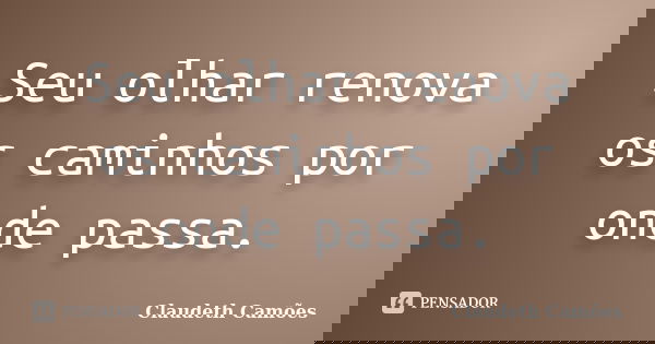 Seu olhar renova os caminhos por onde passa.... Frase de Claudeth Camões.