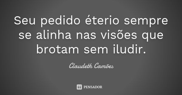 Seu pedido éterio sempre se alinha nas visões que brotam sem iludir.... Frase de Claudeth Camões.