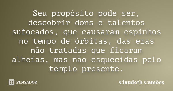 Seu propósito pode ser, descobrir dons e talentos sufocados, que causaram espinhos no tempo de órbitas, das eras não tratadas que ficaram alheias, mas não esque... Frase de Claudeth Camões.