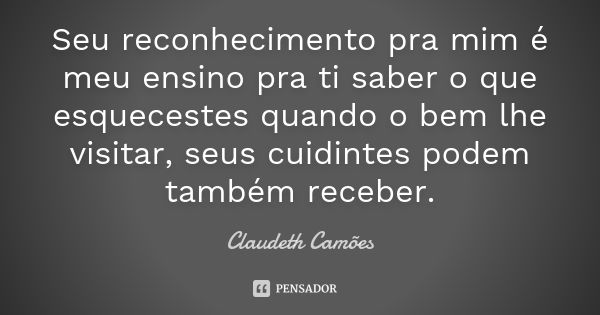 Seu reconhecimento pra mim é meu ensino pra ti saber o que esquecestes quando o bem lhe visitar, seus cuidintes podem também receber.... Frase de Claudeth Camões.