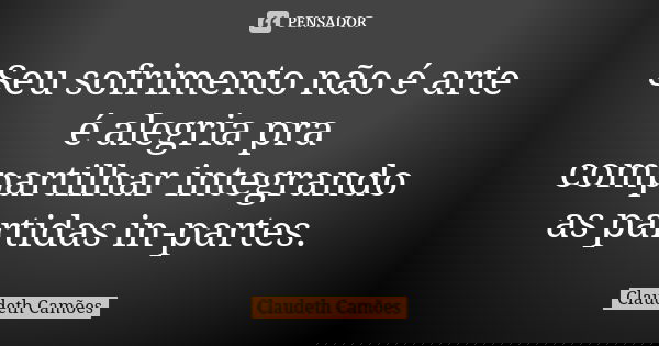 Seu sofrimento não é arte é alegria pra compartilhar integrando as partidas in-partes.... Frase de Claudeth Camões.